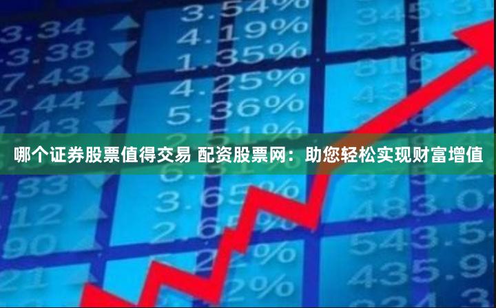 哪个证券股票值得交易 配资股票网：助您轻松实现财富增值