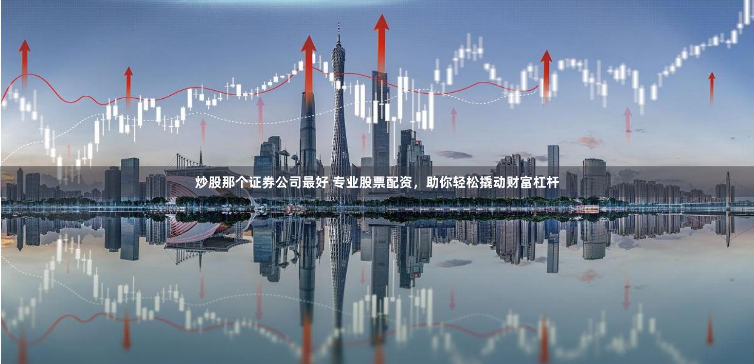 炒股那个证券公司最好 专业股票配资，助你轻松撬动财富杠杆