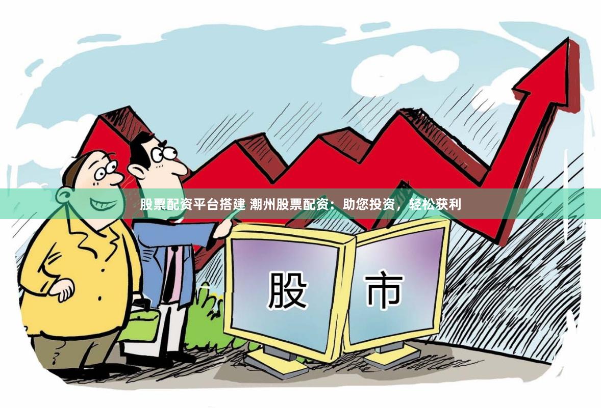 股票配资平台搭建 潮州股票配资：助您投资，轻松获利