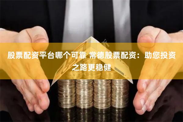 股票配资平台哪个可靠 常德股票配资：助您投资之路更稳健