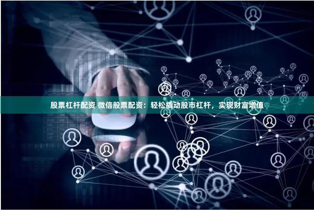 股票杠杆配资 微信股票配资：轻松撬动股市杠杆，实现财富增值