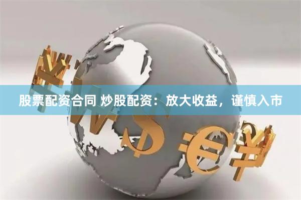 股票配资合同 炒股配资：放大收益，谨慎入市