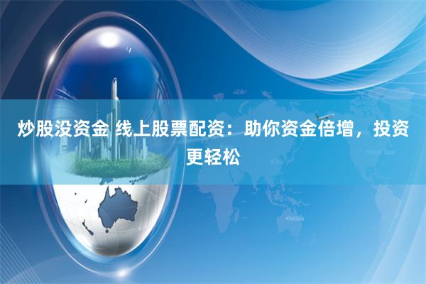 炒股没资金 线上股票配资：助你资金倍增，投资更轻松