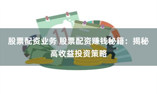 股票配资业务 股票配资赚钱秘籍：揭秘高收益投资策略