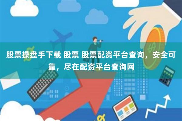 股票操盘手下载 股票 股票配资平台查询，安全可靠，尽在配资平台查询网