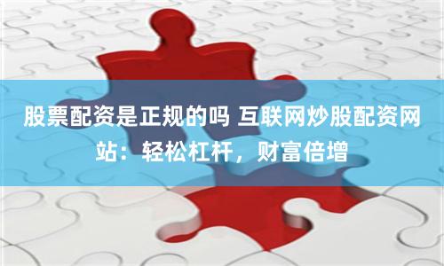 股票配资是正规的吗 互联网炒股配资网站：轻松杠杆，财富倍增