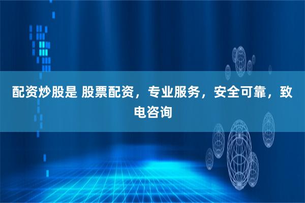 配资炒股是 股票配资，专业服务，安全可靠，致电咨询