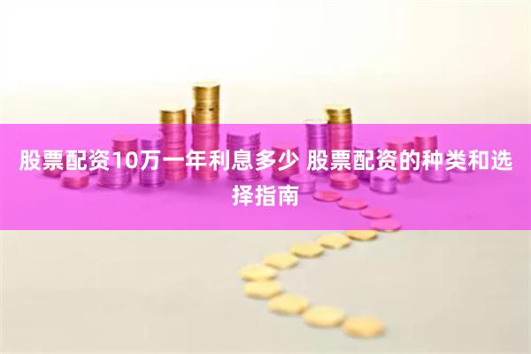 股票配资10万一年利息多少 股票配资的种类和选择指南