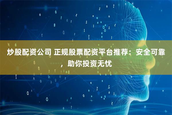 炒股配资公司 正规股票配资平台推荐：安全可靠，助你投资无忧