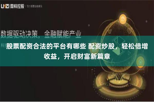 股票配资合法的平台有哪些 配资炒股，轻松倍增收益，开启财富新篇章