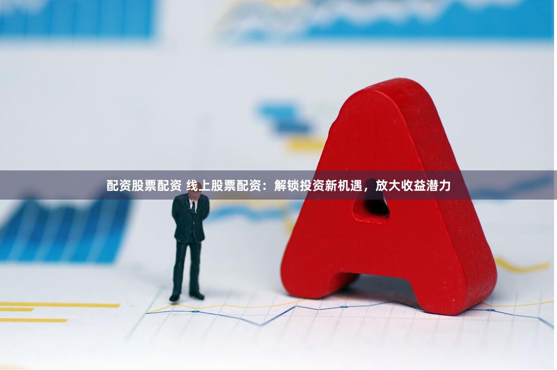 配资股票配资 线上股票配资：解锁投资新机遇，放大收益潜力