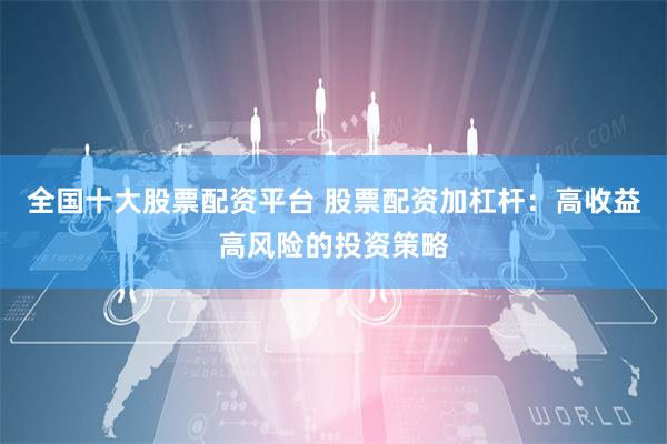 全国十大股票配资平台 股票配资加杠杆：高收益高风险的投资策略