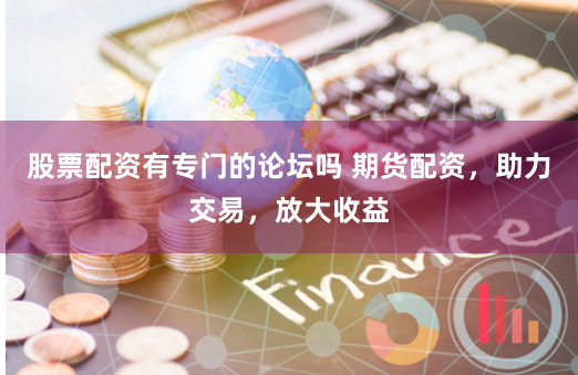 股票配资有专门的论坛吗 期货配资，助力交易，放大收益