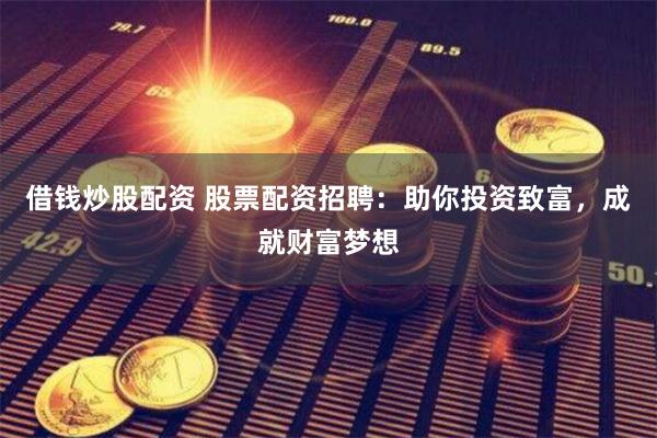 借钱炒股配资 股票配资招聘：助你投资致富，成就财富梦想