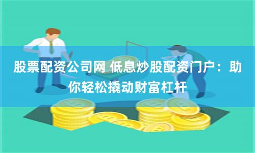 股票配资公司网 低息炒股配资门户：助你轻松撬动财富杠杆
