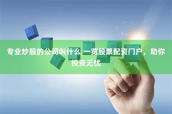 专业炒股的公司叫什么 一览股票配资门户，助你投资无忧