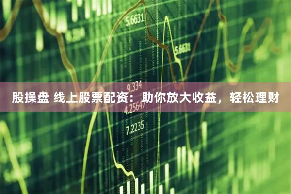 股操盘 线上股票配资：助你放大收益，轻松理财