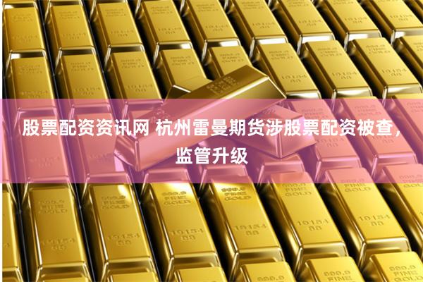 股票配资资讯网 杭州雷曼期货涉股票配资被查，监管升级