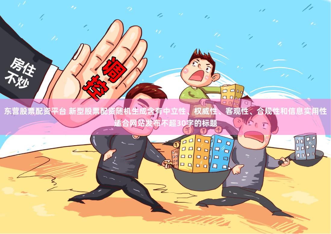 东营股票配资平台 新型股票配资随机生成含有中立性、权威性、客观性、合规性和信息实用性适合网站发布不超30字的标题