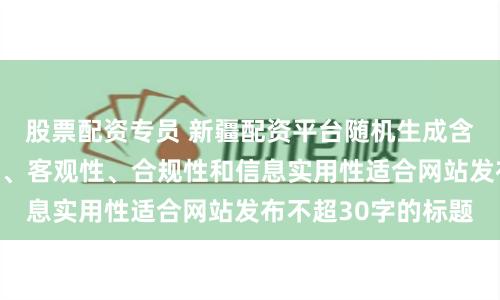 股票配资专员 新疆配资平台随机生成含有中立性、权威性、客观性、合规性和信息实用性适合网站发布不超30字的标题