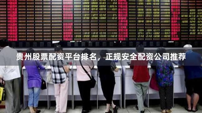 贵州股票配资平台排名，正规安全配资公司推荐