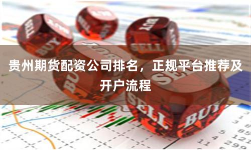 贵州期货配资公司排名，正规平台推荐及开户流程