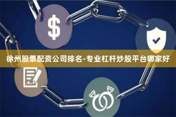 徐州股票配资公司排名-专业杠杆炒股平台哪家好
