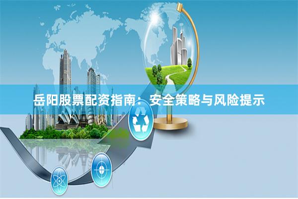 岳阳股票配资指南：安全策略与风险提示